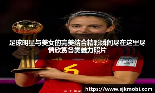 足球明星与美女的完美结合精彩瞬间尽在这里尽情欣赏各类魅力照片