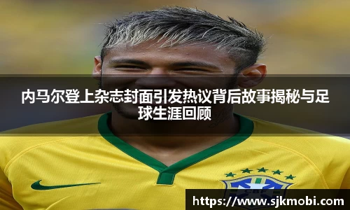 内马尔登上杂志封面引发热议背后故事揭秘与足球生涯回顾