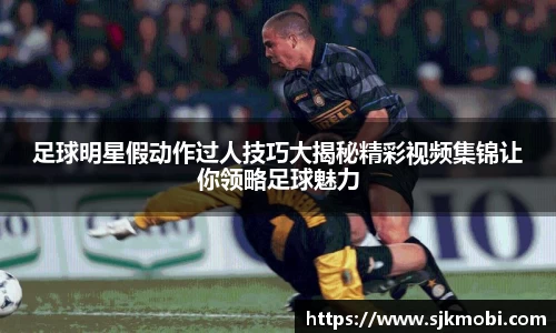 足球明星假动作过人技巧大揭秘精彩视频集锦让你领略足球魅力