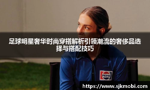 足球明星奢华时尚穿搭解析引领潮流的奢侈品选择与搭配技巧