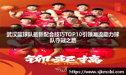 武汉篮球队最新配合技巧TOP10引领潮流助力球队夺冠之路