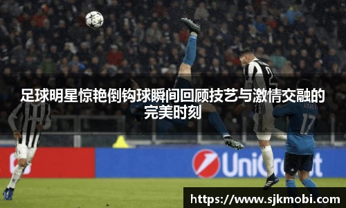 足球明星惊艳倒钩球瞬间回顾技艺与激情交融的完美时刻