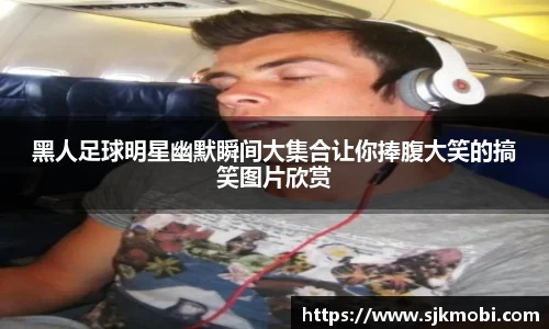 黑人足球明星幽默瞬间大集合让你捧腹大笑的搞笑图片欣赏